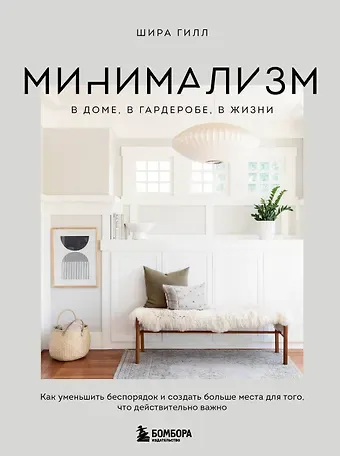 Шира Гилл Минимализм в доме, в гардеробе, в жизни. Как уменьшить беспорядок и создать больше места для того, что действительно важно