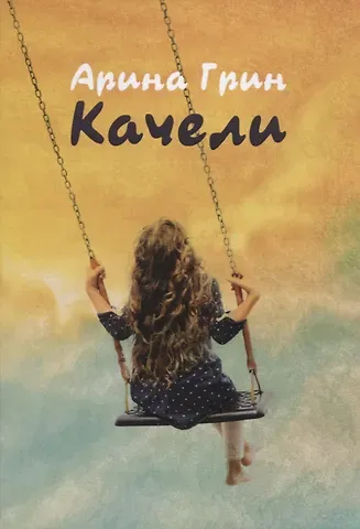 Арина Грин Качели. Летопись моего взросления : стихотвотворения