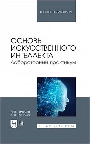 Ирина Владимировна Галыгина Основы искусственного интеллекта. Лабораторный практикум. Учебное пособие для вузов.