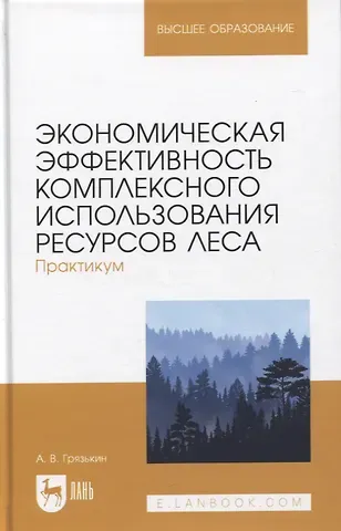 Анатолий Васильевич Грязькин Экономическая эффективность комплексного использования ресурсов леса. Практикум. Учебное пособие для вузов