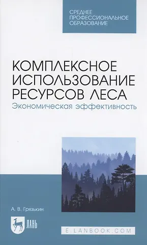 Анатолий Васильевич Грязькин Комплексное использование ресурсов леса. Экономическая эффективность. Учебное пособие для СПО