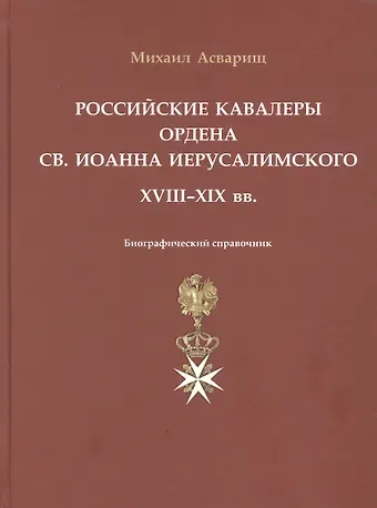 Михаил Б. Асварищ Российские кавалеры ордена Св. Иоанна Иерусалимского. XVIII-XIX вв. Биографический справочник