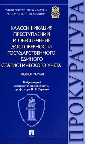 Игорь Владимирович Горошко Классификация преступлений и обеспечение достоверности государственного единого статистического учета. Монография