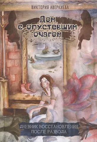 Виктория Аверкиева Дом с опустевшим очагом. Дневник восстановления после развода