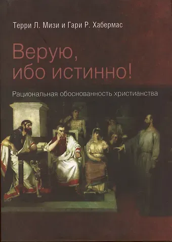 Терри Л. Мизи, Гарри Р. Хабермас Верую, ибо истинно! Рациональная обоснованность христианства
