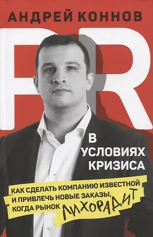 Андрей Коннов PR в условиях кризиса: как сделать компанию известной и привлечь новые заказы, когда рынок лихорадит