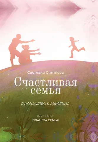Светлана Синтяева Счастливая семья. Руководство к действию