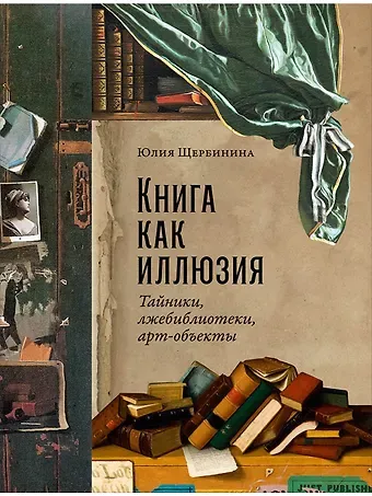 Юлия Владимировна Щербинина Книга как иллюзия: Тайники, лжебиблиотеки, арт-объекты