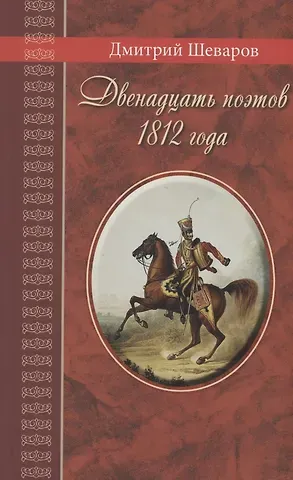 Дмитрий Геннадьевич Шеваров Двенадцать поэтов 1812 года: жизнь, стихи и приключения русских поэтов в эпоху Отечественной войны