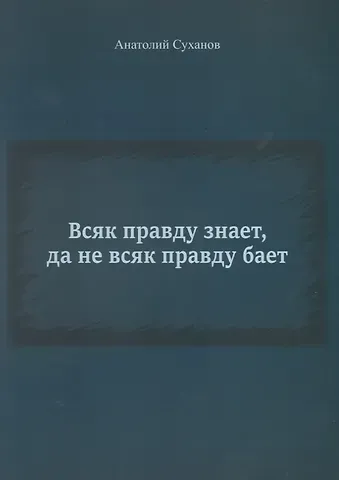 Анатолий Андреевич Суханов Всяк правду знает, да не всяк правду бает