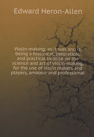 Edward Heron-Allen Violin-making: as it was and is, being a historical, theoretical, and practical treatise on the science and art of violin-making, for the use of violin makers and players, amateur and professional
