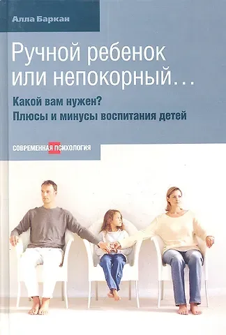 Алла Исааковна Баркан Ручной ребенок или непокорный... Какой вам нужен? Плюсы и минусы воспитания детей.