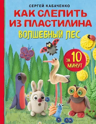 Сергей Борисович Кабаченко Как слепить из пластилина волшебный лес за 10 минут
