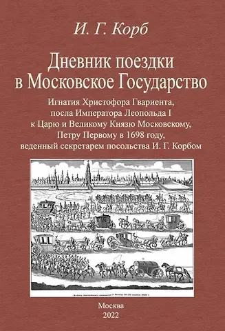Иоганн Георг Корб Дневник поездки в Московское Государство Игнатия Христофора Гвариента, посла Императора Леопольда I к Царю и Великому Князю Московскому, Петру Первому в 1698 году, веденный секретарем посольства И. Г. Корбом