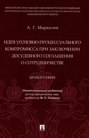 Александр Геннадьевич Маркелов Идея уголовно-процессуального компромисса при заключении досудебного соглашения о сотрудничестве. Монография.-М.:Проспект,2023.