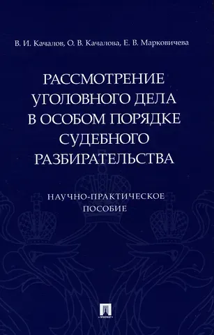 Виктор Иванович Качалов, Оксана Валентиновна Качалова, Елена Викторовна Марковичева Рассмотрение уголовного дела в особом порядке судебного разбирательства. Научно-практическое пособие