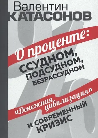 Валентин Юрьевич Катасонов О проценте: ссудном, подсудном, безрассудном. 