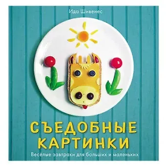 Съедобные картинки. Веселые завтраки для больших и маленьких: книга рецептов