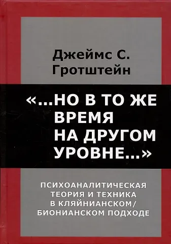 Джеймс С. Гротштейн Но в то же время на другом уровне. Психоаналитическая теория и техника в кляйнианском/бионовском подходе