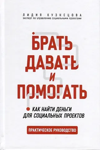 Лидия Алексеевна Кузнецова Брать, давать и помогать. Как найти деньги для социальных проектов. Практическое руководство