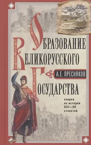 Александр Евгеньевич Пресняков Образование Великорусского государства. Очерки по истории XIII—XV столетий