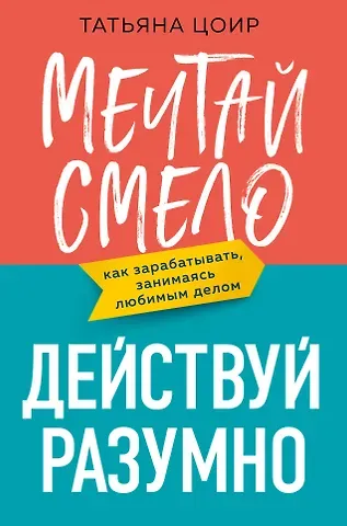 Татьяна Цоир Мечтай смело, действуй разумно. Как зарабатывать, занимаясь любимым делом