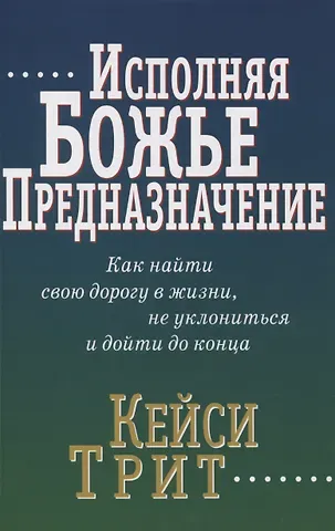 Кейси Трит Исполняя Божье предназначение: Как найти свою дорогу в жизни, не уклониться и дойти до конца