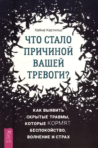 Хайме Кастильо Что стало причиной вашей тревоги? Как выявить скрытые травмы, которые кормят беспокойство, волнение и страх