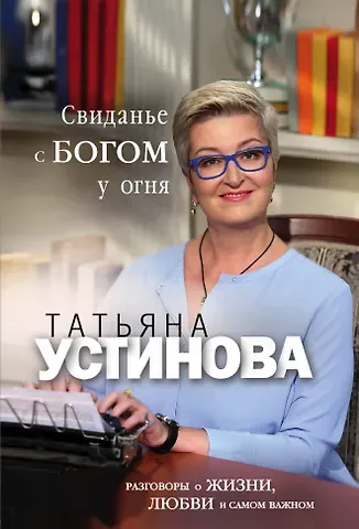 Татьяна Витальевна Устинова Свиданье с Богом у огня: Разговоры о жизни, любви и самом важном