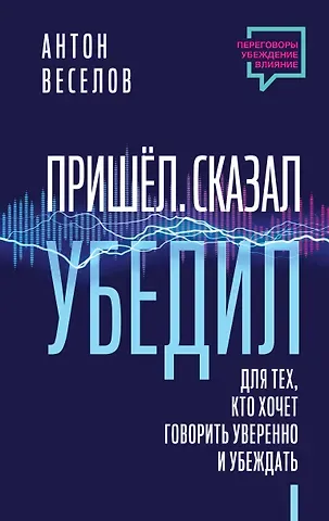 Антон Веселов Пришел. Сказал. Убедил. Для тех, кто хочет говорить уверенно и убеждать