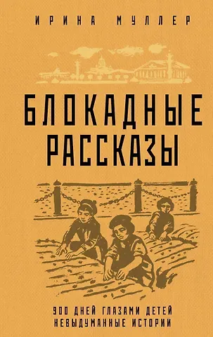Ирина Николаевна Муллер Блокадные рассказы. 900 дней глазами детей. Невыдуманные истории