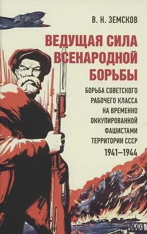 Виктор Николаевич Земсков Ведущая сила всенародной борьбы. Борьба советского рабочего класса на временно оккупированной фашистами территории СССР