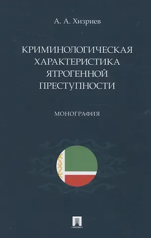 Аслан Асламбекович Хизриев Криминологическая характеристика ятрогенной преступности. Монография