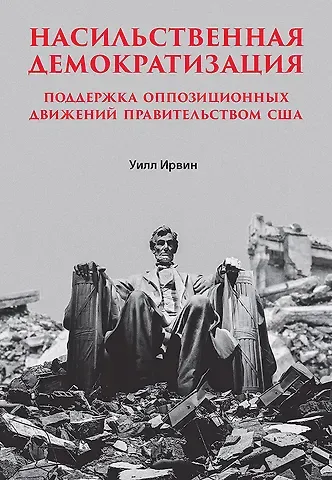 Уилл Ирвин Насильственная демократизация. Поддержка оппозиционных движений правительством США