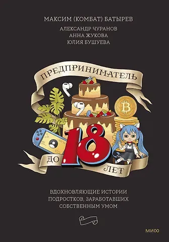 Анна Вадимовна Жукова, Максим Валерьевич Батырев, Александр Чуранов Предприниматель до 18 лет. Вдохновляющие истории подростков, заработавших собственным умом