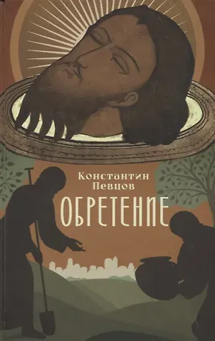 Константин Певцов Обретение. Рассказы о том, как трижды была обретена глава святого Иоанна Предтечи и людях, зранивших ее в веках