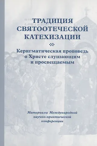 Кирилл Мозгов Традиция святоотеческой катехизации : Керигматическая проповедь о Христе слушающим и просвещаемым : Материалы Международной научно-практической конференции (Москва – Московская область, 6–18 мая 2016 г.)