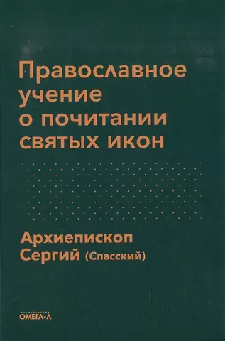 Сергий Александрович Архиепископ Спасский Православное учение о почитании святых икон и другие соприкосновенные с ним истины православной веры