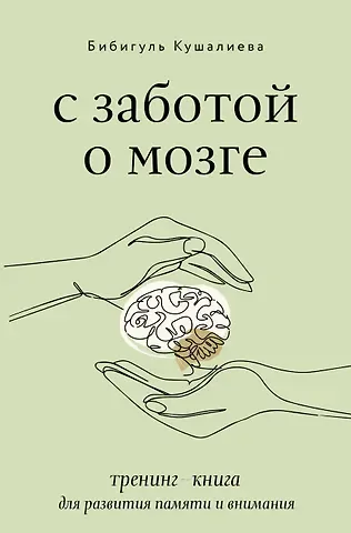 Бибигуль Сайфиденовна Кушалиева С заботой о мозге. Тренинг-книга для развития памяти и внимания