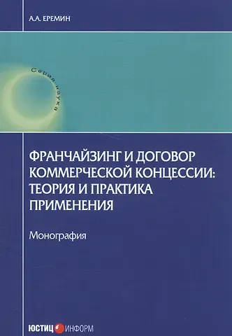 Александр Александрович Еремин Франчейзинг и договор коммерческой концессии: теория и практика применения. Монография