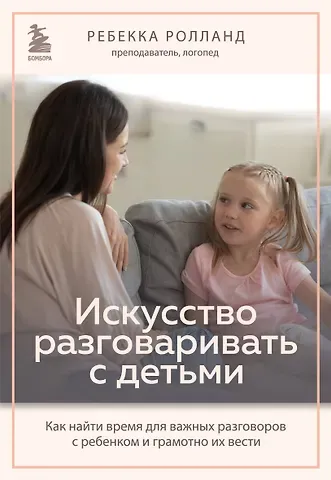 Ребекка Ролланд Искусство разговаривать с детьми. Как найти время для важных разговоров с ребенком и грамотно их вести
