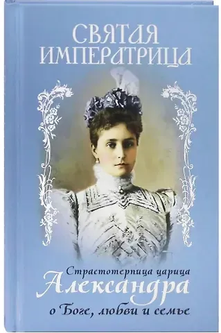 Александра Феодоровна Святая Императрица. Страстотерпица царица Александра о Боге, любви и семье