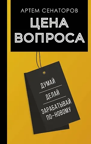 Артем Алексеевич Сенаторов Цена вопроса. Думай, делай и зарабатывай по- новому