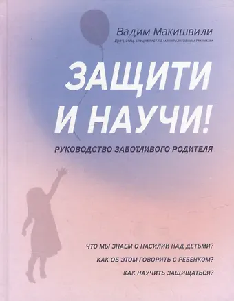 Вадим Макишвили Защити и научи! Руководство заботливого родителя: что мы знаем о насилии над детьми? Как об этом говорить с ребенком?