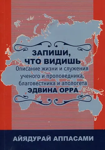Айядурай Дж. Аппасами Запиши, что видишь. Описание жизни и служения ученого и проповедника, благовестника и апологета Эдвина Орра
