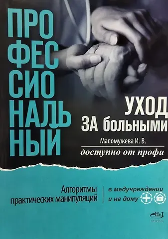 Ирина Викторовна Маломужева Профессиональный уход за больными. Алгоритмы практических манипуляций в медучреждении и на дому. Доступно от профи