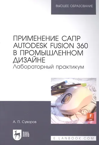Александр Петрович Суворов Применение САПР Autodesk Fusion 360 в промышленном дизайне. Лабораторный практикум: учебное пособие для вузов