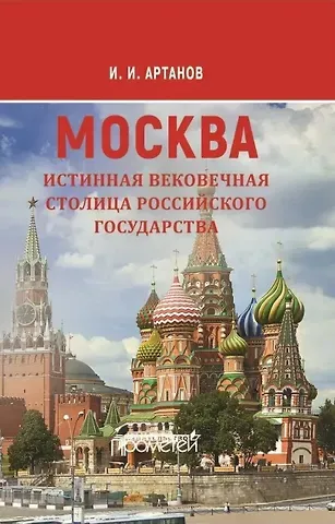 Игорь Иванович Артанов МОСКВА - истинная вековечная столица Российского государства: Научно-популярное издание