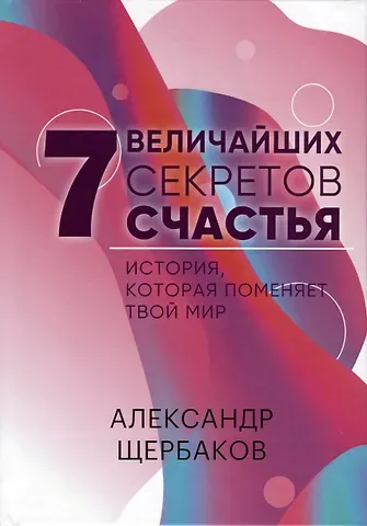 Александр Владимирович Щербаков 7 Величайших секретов счастья