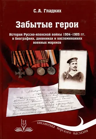 Сергей Александрович Гладких Забытые герои. История Русско-японской войны 1904-1905 гг. в биографиях, дневниках и воспоминаниях военных моряков